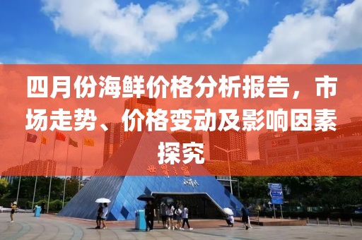 四月份海鲜价格分析报告，市场走势、价格变动及影响因素探究