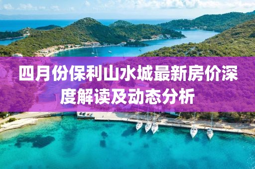 四月份保利山水城最新房价深度解读及动态分析