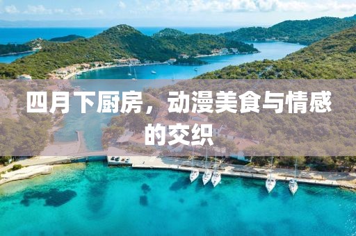 四月下厨房，动漫美食与情感的交织
