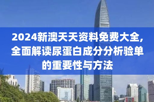 2024新澳天天资料免费大全,全面解读尿蛋白成分分析验单的重要性与方法
