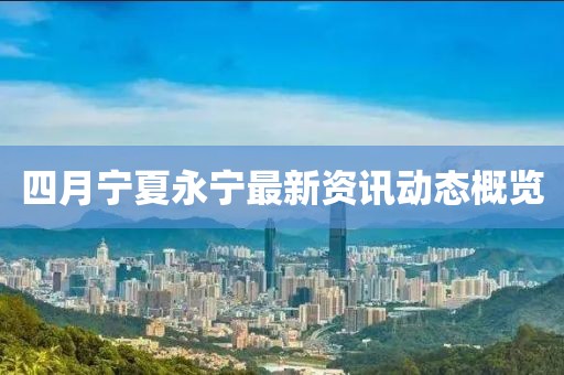 四月宁夏永宁最新资讯动态概览