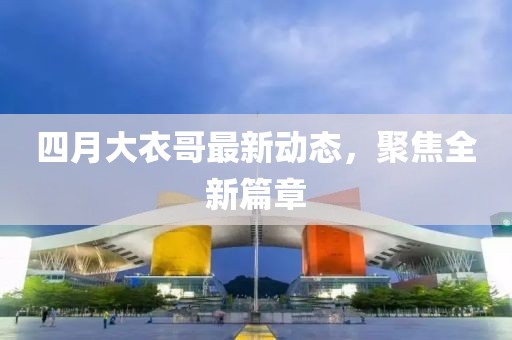 四月大衣哥最新动态，聚焦全新篇章
