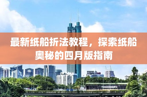 最新纸船折法教程，探索纸船奥秘的四月版指南