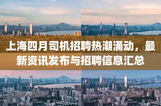 上海四月司机招聘热潮涌动，最新资讯发布与招聘信息汇总