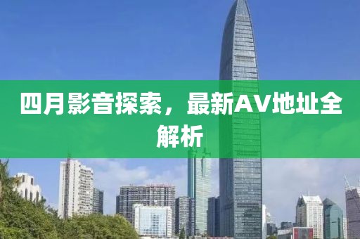 四月影音探索，最新AV地址全解析