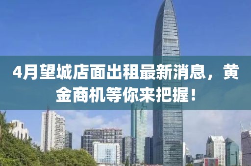 4月望城店面出租最新消息，黄金商机等你来把握！