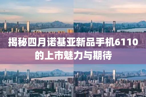 揭秘四月诺基亚新品手机6110的上市魅力与期待
