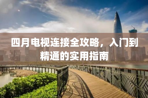 四月电视连接全攻略，入门到精通的实用指南