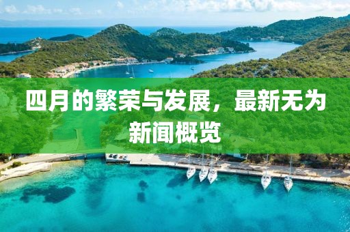 四月的繁荣与发展，最新无为新闻概览