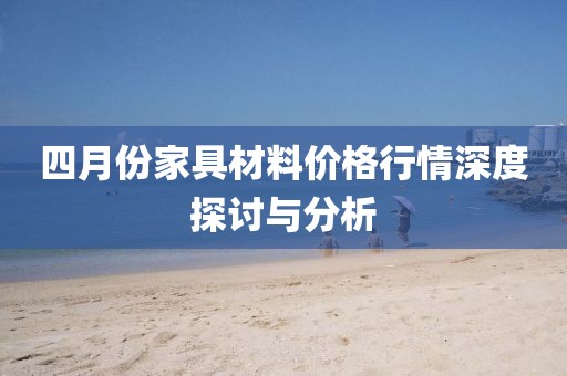 四月份家具材料价格行情深度探讨与分析