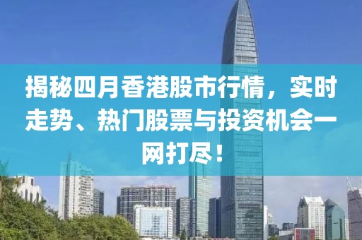 揭秘四月香港股市行情，实时走势、热门股票与投资机会一网打尽！