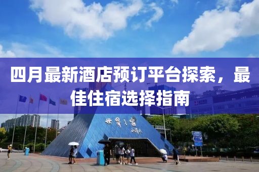 四月最新酒店预订平台探索，最佳住宿选择指南