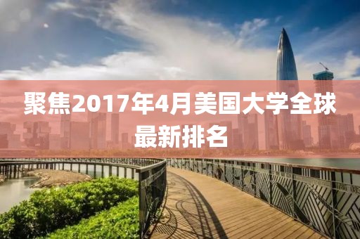 聚焦2017年4月美国大学全球最新排名