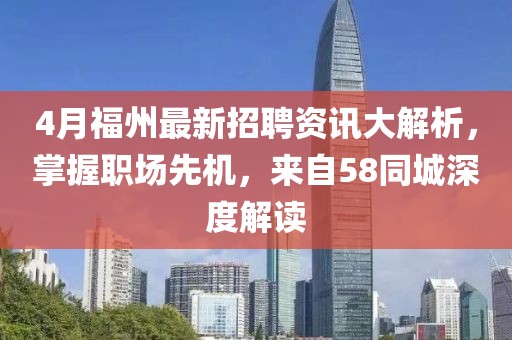 4月福州最新招聘资讯大解析，掌握职场先机，来自58同城深度解读