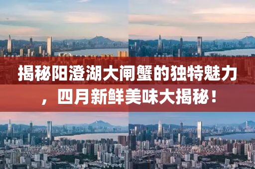 揭秘阳澄湖大闸蟹的独特魅力，四月新鲜美味大揭秘！