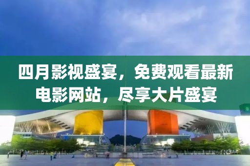 四月影视盛宴，免费观看最新电影网站，尽享大片盛宴