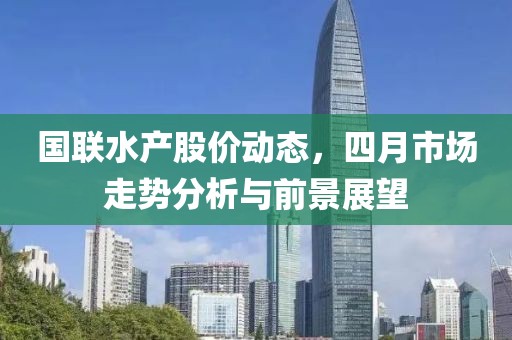 国联水产股价动态，四月市场走势分析与前景展望
