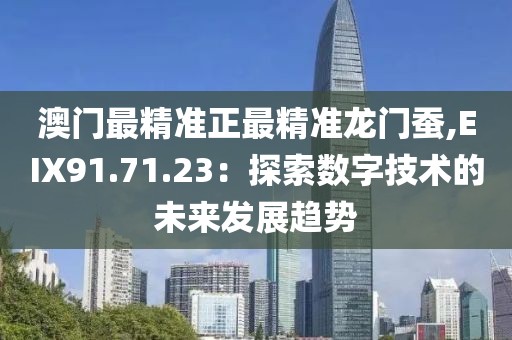 澳门最精准正最精准龙门蚕,EIX91.71.23：探索数字技术的未来发展趋势