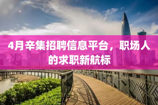4月辛集招聘信息平台，职场人的求职新航标
