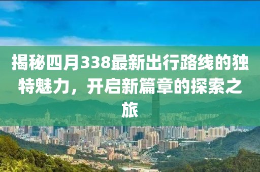 揭秘四月338最新出行路线的独特魅力，开启新篇章的探索之旅