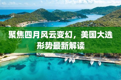 聚焦四月风云变幻，美国大选形势最新解读
