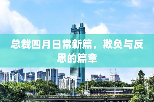 总裁四月日常新篇，欺负与反思的篇章