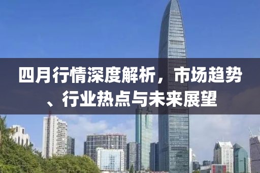 四月行情深度解析，市场趋势、行业热点与未来展望