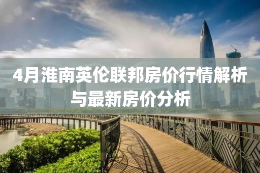 4月淮南英伦联邦房价行情解析与最新房价分析