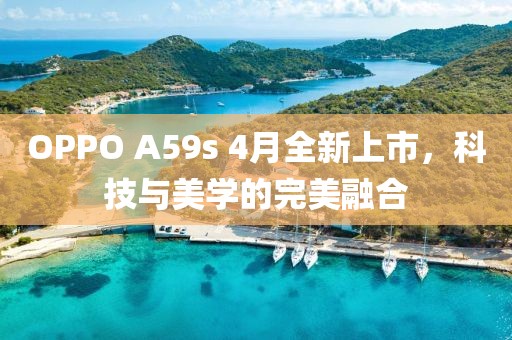 OPPO A59s 4月全新上市，科技与美学的完美融合