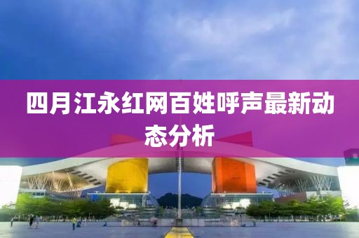 四月江永红网百姓呼声最新动态分析