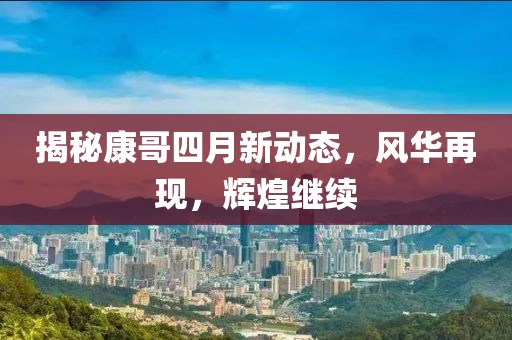 揭秘康哥四月新动态，风华再现，辉煌继续