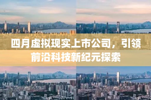 四月虚拟现实上市公司，引领前沿科技新纪元探索