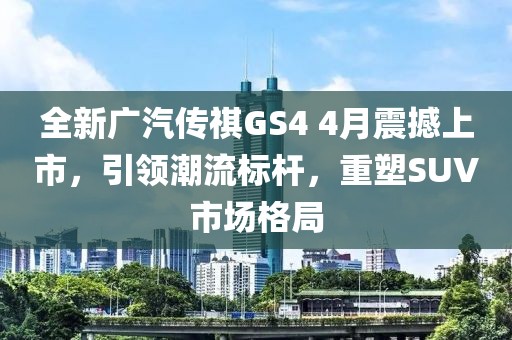 全新广汽传祺GS4 4月震撼上市，引领潮流标杆，重塑SUV市场格局