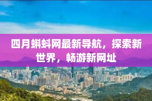 四月蝌蚪网最新导航，探索新世界，畅游新网址
