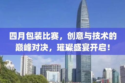 四月包装比赛，创意与技术的巅峰对决，璀璨盛宴开启！