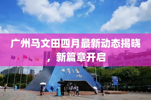 广州马文田四月最新动态揭晓，新篇章开启