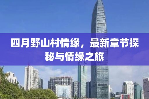 四月野山村情缘，最新章节探秘与情缘之旅