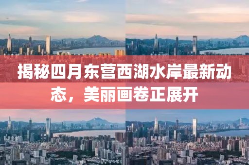 揭秘四月东营西湖水岸最新动态，美丽画卷正展开