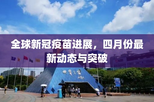 全球新冠疫苗进展，四月份最新动态与突破