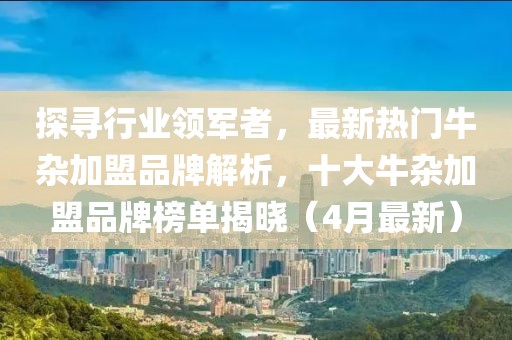 探寻行业领军者，最新热门牛杂加盟品牌解析，十大牛杂加盟品牌榜单揭晓（4月最新）