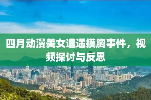 四月动漫美女遭遇摸胸事件，视频探讨与反思