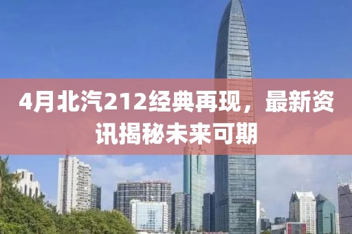 4月北汽212经典再现，最新资讯揭秘未来可期