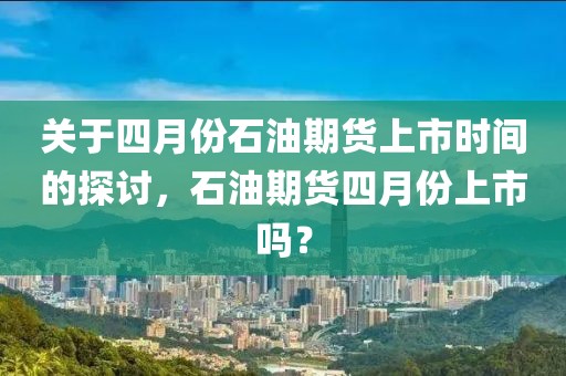 关于四月份石油期货上市时间的探讨，石油期货四月份上市吗？