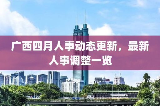 广西四月人事动态更新，最新人事调整一览