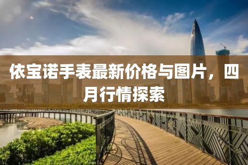 依宝诺手表最新价格与图片，四月行情探索