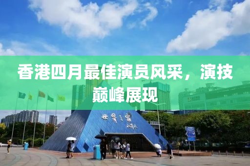 香港四月最佳演员风采，演技巅峰展现