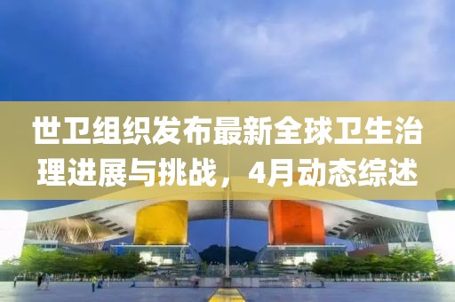 世卫组织发布最新全球卫生治理进展与挑战，4月动态综述