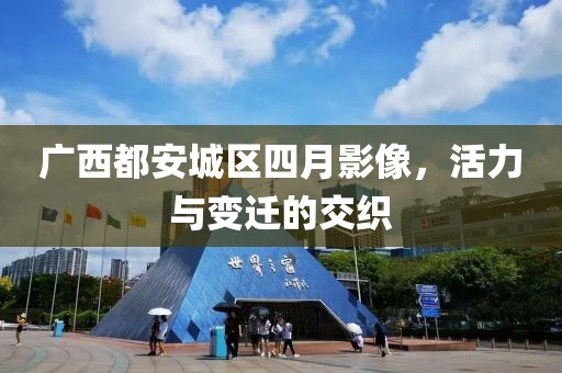 广西都安城区四月影像，活力与变迁的交织