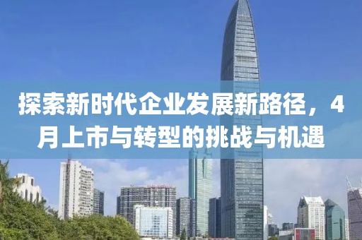 探索新时代企业发展新路径，4月上市与转型的挑战与机遇