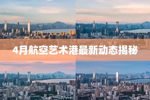4月航空艺术港最新动态揭秘